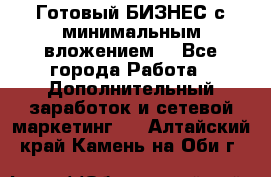 Готовый БИЗНЕС с минимальным вложением! - Все города Работа » Дополнительный заработок и сетевой маркетинг   . Алтайский край,Камень-на-Оби г.